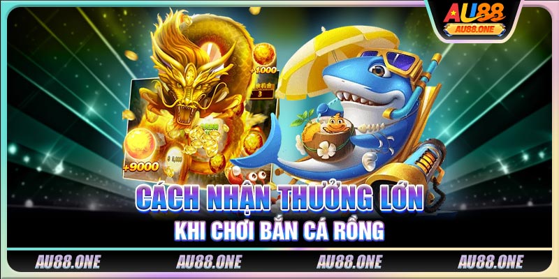 Cách nhận thưởng lớn khi chơi bắn cá rồng